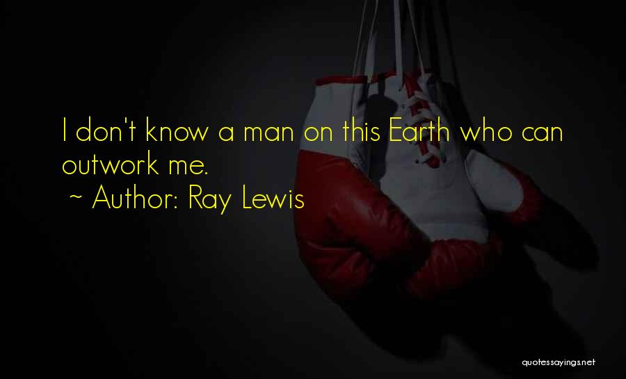 Ray Lewis Quotes: I Don't Know A Man On This Earth Who Can Outwork Me.