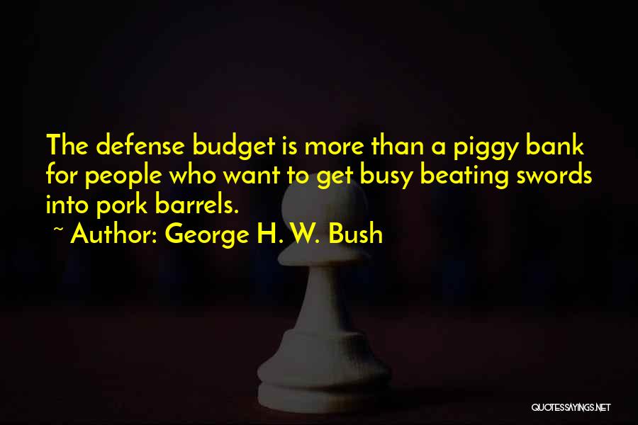 George H. W. Bush Quotes: The Defense Budget Is More Than A Piggy Bank For People Who Want To Get Busy Beating Swords Into Pork