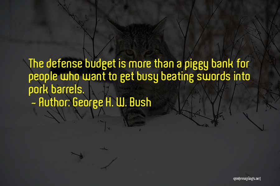 George H. W. Bush Quotes: The Defense Budget Is More Than A Piggy Bank For People Who Want To Get Busy Beating Swords Into Pork