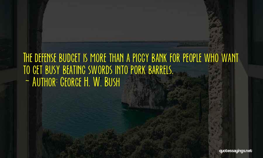 George H. W. Bush Quotes: The Defense Budget Is More Than A Piggy Bank For People Who Want To Get Busy Beating Swords Into Pork