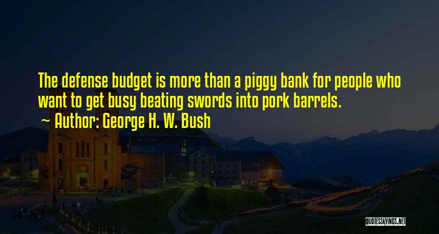 George H. W. Bush Quotes: The Defense Budget Is More Than A Piggy Bank For People Who Want To Get Busy Beating Swords Into Pork