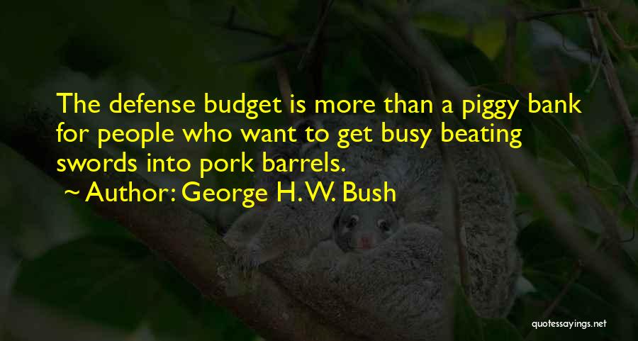 George H. W. Bush Quotes: The Defense Budget Is More Than A Piggy Bank For People Who Want To Get Busy Beating Swords Into Pork