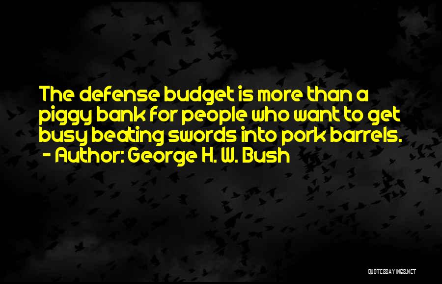 George H. W. Bush Quotes: The Defense Budget Is More Than A Piggy Bank For People Who Want To Get Busy Beating Swords Into Pork