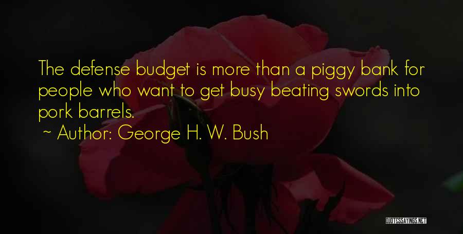 George H. W. Bush Quotes: The Defense Budget Is More Than A Piggy Bank For People Who Want To Get Busy Beating Swords Into Pork