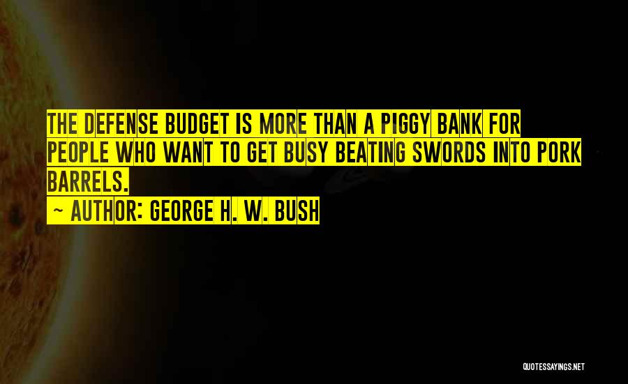 George H. W. Bush Quotes: The Defense Budget Is More Than A Piggy Bank For People Who Want To Get Busy Beating Swords Into Pork