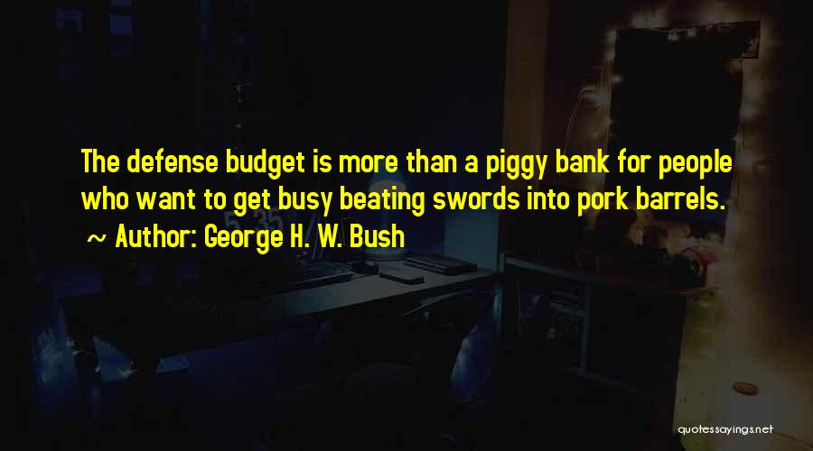 George H. W. Bush Quotes: The Defense Budget Is More Than A Piggy Bank For People Who Want To Get Busy Beating Swords Into Pork