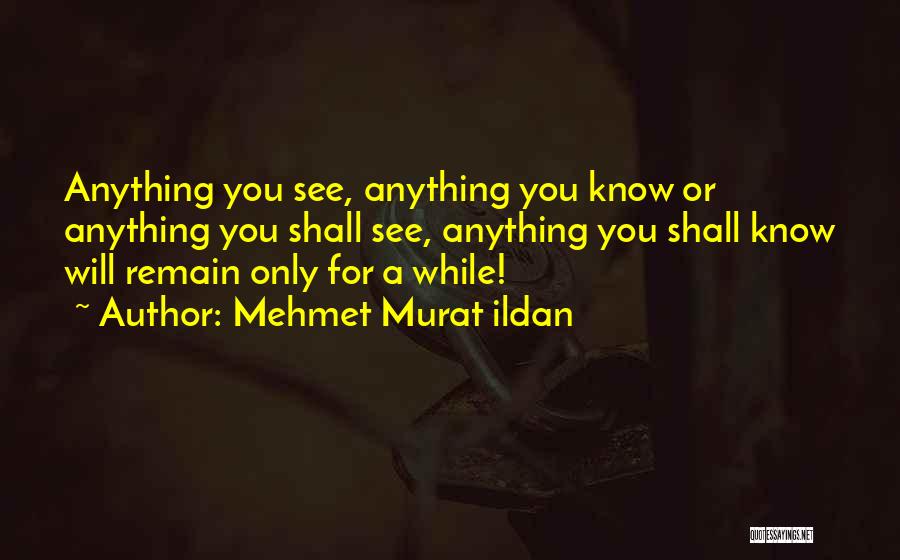 Mehmet Murat Ildan Quotes: Anything You See, Anything You Know Or Anything You Shall See, Anything You Shall Know Will Remain Only For A