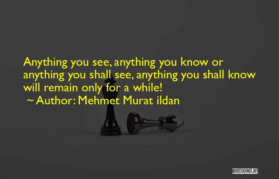 Mehmet Murat Ildan Quotes: Anything You See, Anything You Know Or Anything You Shall See, Anything You Shall Know Will Remain Only For A