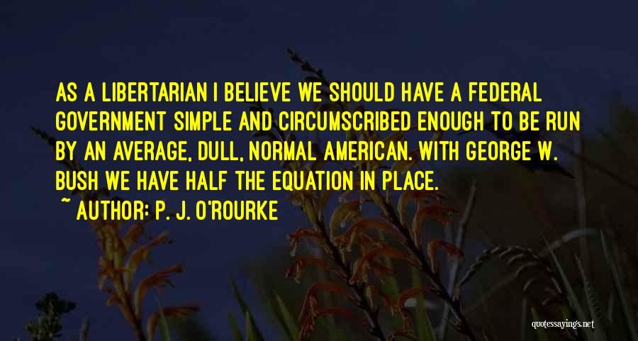 P. J. O'Rourke Quotes: As A Libertarian I Believe We Should Have A Federal Government Simple And Circumscribed Enough To Be Run By An