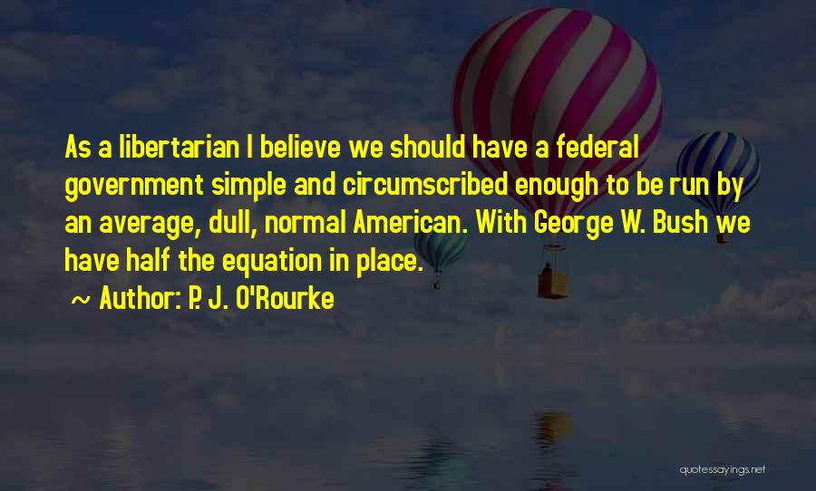 P. J. O'Rourke Quotes: As A Libertarian I Believe We Should Have A Federal Government Simple And Circumscribed Enough To Be Run By An