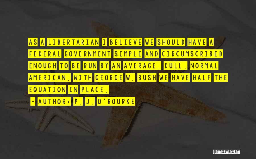 P. J. O'Rourke Quotes: As A Libertarian I Believe We Should Have A Federal Government Simple And Circumscribed Enough To Be Run By An