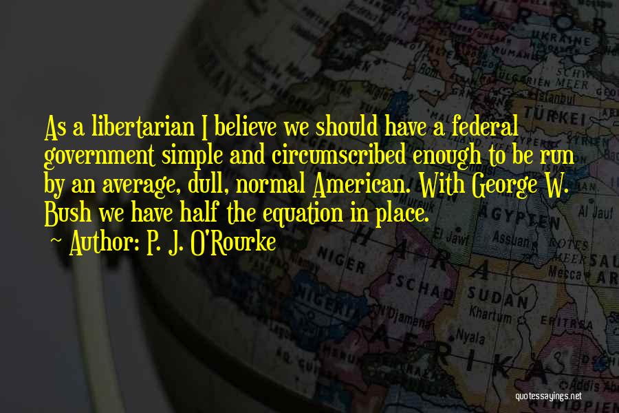 P. J. O'Rourke Quotes: As A Libertarian I Believe We Should Have A Federal Government Simple And Circumscribed Enough To Be Run By An