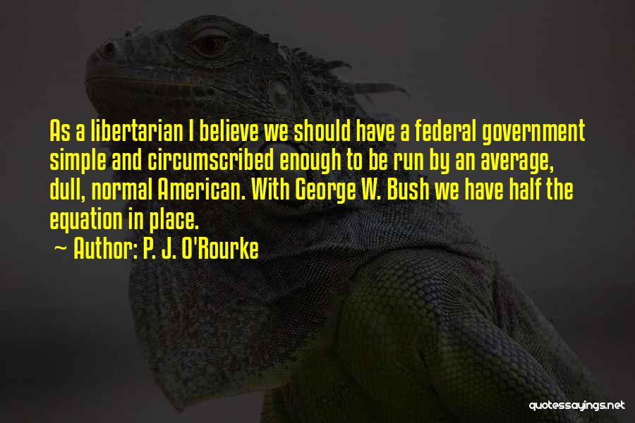 P. J. O'Rourke Quotes: As A Libertarian I Believe We Should Have A Federal Government Simple And Circumscribed Enough To Be Run By An