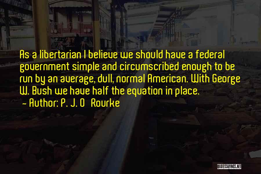 P. J. O'Rourke Quotes: As A Libertarian I Believe We Should Have A Federal Government Simple And Circumscribed Enough To Be Run By An