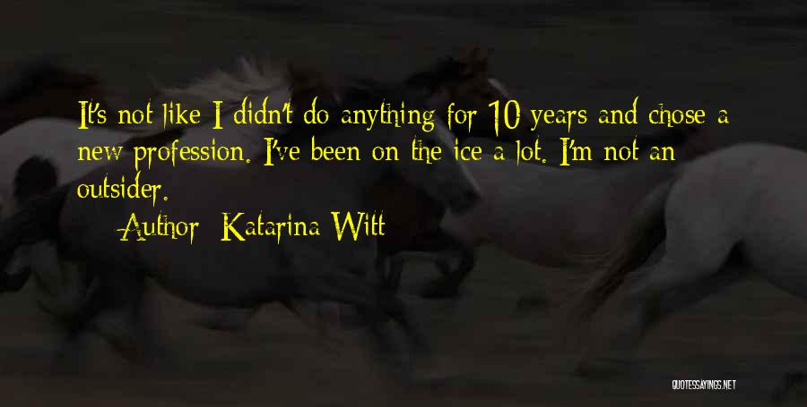 Katarina Witt Quotes: It's Not Like I Didn't Do Anything For 10 Years And Chose A New Profession. I've Been On The Ice