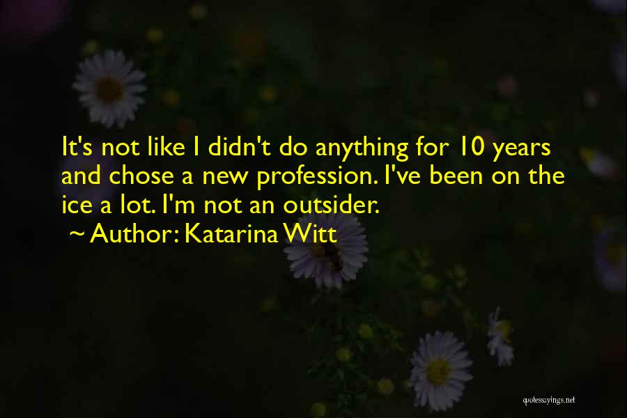 Katarina Witt Quotes: It's Not Like I Didn't Do Anything For 10 Years And Chose A New Profession. I've Been On The Ice