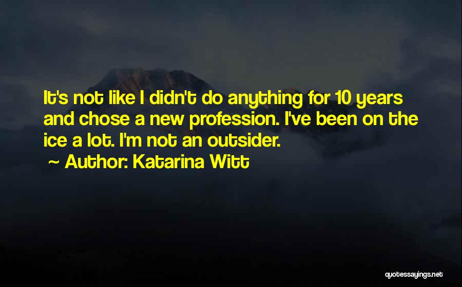 Katarina Witt Quotes: It's Not Like I Didn't Do Anything For 10 Years And Chose A New Profession. I've Been On The Ice