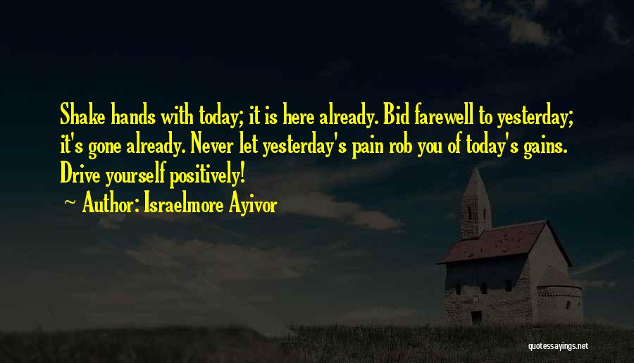 Israelmore Ayivor Quotes: Shake Hands With Today; It Is Here Already. Bid Farewell To Yesterday; It's Gone Already. Never Let Yesterday's Pain Rob