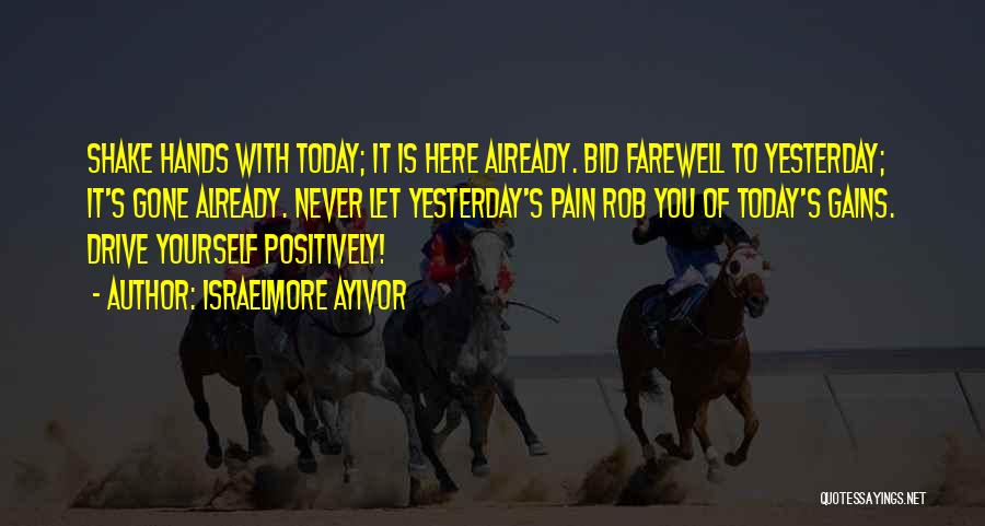 Israelmore Ayivor Quotes: Shake Hands With Today; It Is Here Already. Bid Farewell To Yesterday; It's Gone Already. Never Let Yesterday's Pain Rob