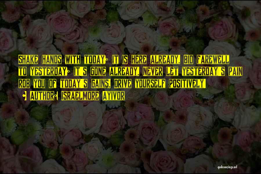 Israelmore Ayivor Quotes: Shake Hands With Today; It Is Here Already. Bid Farewell To Yesterday; It's Gone Already. Never Let Yesterday's Pain Rob