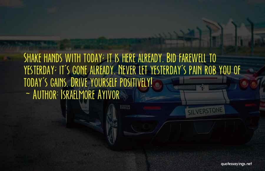 Israelmore Ayivor Quotes: Shake Hands With Today; It Is Here Already. Bid Farewell To Yesterday; It's Gone Already. Never Let Yesterday's Pain Rob