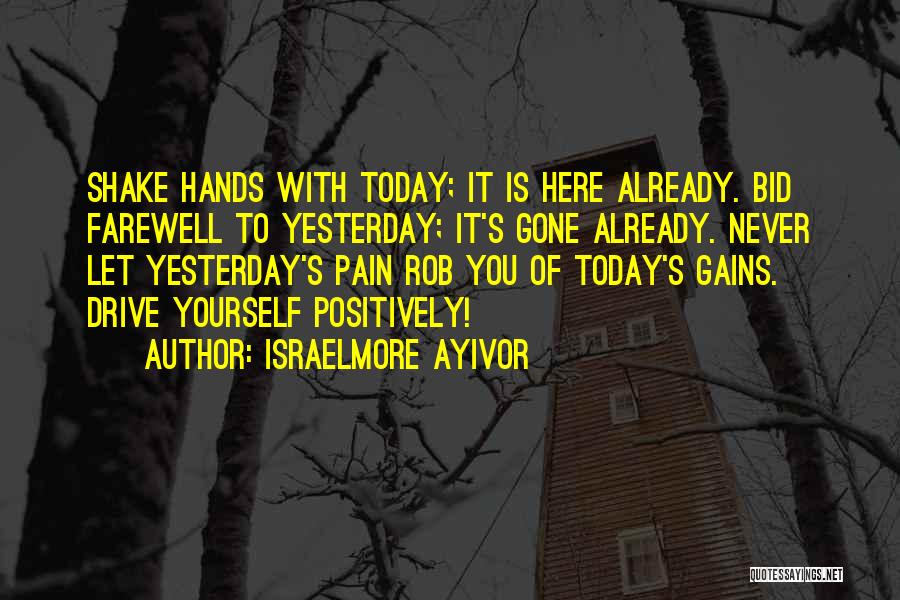 Israelmore Ayivor Quotes: Shake Hands With Today; It Is Here Already. Bid Farewell To Yesterday; It's Gone Already. Never Let Yesterday's Pain Rob