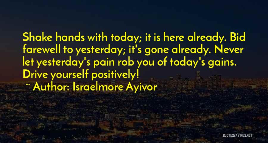 Israelmore Ayivor Quotes: Shake Hands With Today; It Is Here Already. Bid Farewell To Yesterday; It's Gone Already. Never Let Yesterday's Pain Rob