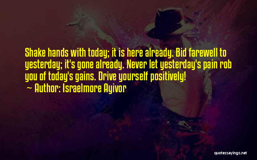 Israelmore Ayivor Quotes: Shake Hands With Today; It Is Here Already. Bid Farewell To Yesterday; It's Gone Already. Never Let Yesterday's Pain Rob