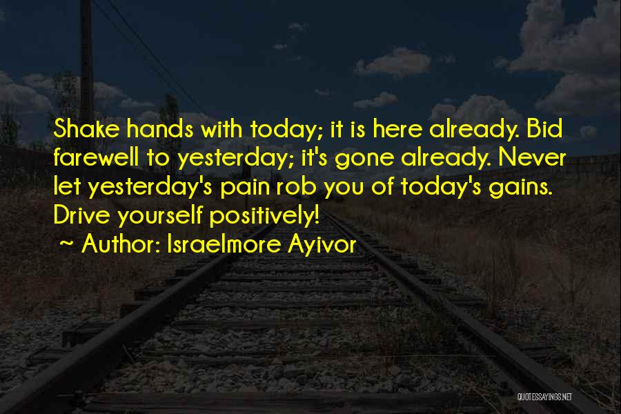Israelmore Ayivor Quotes: Shake Hands With Today; It Is Here Already. Bid Farewell To Yesterday; It's Gone Already. Never Let Yesterday's Pain Rob