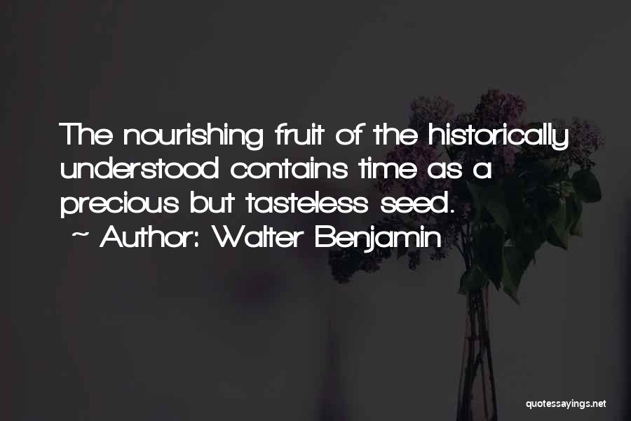 Walter Benjamin Quotes: The Nourishing Fruit Of The Historically Understood Contains Time As A Precious But Tasteless Seed.