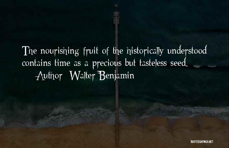 Walter Benjamin Quotes: The Nourishing Fruit Of The Historically Understood Contains Time As A Precious But Tasteless Seed.