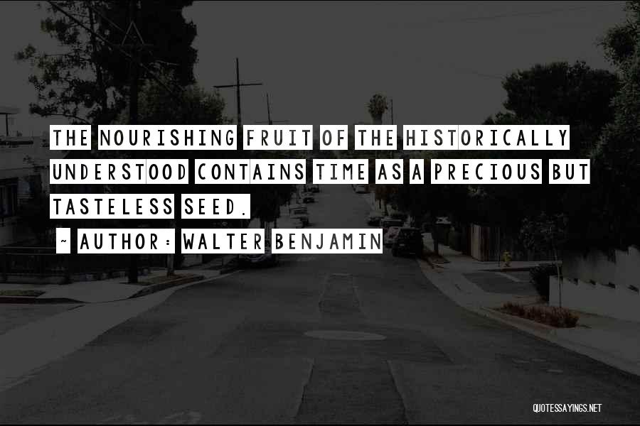 Walter Benjamin Quotes: The Nourishing Fruit Of The Historically Understood Contains Time As A Precious But Tasteless Seed.