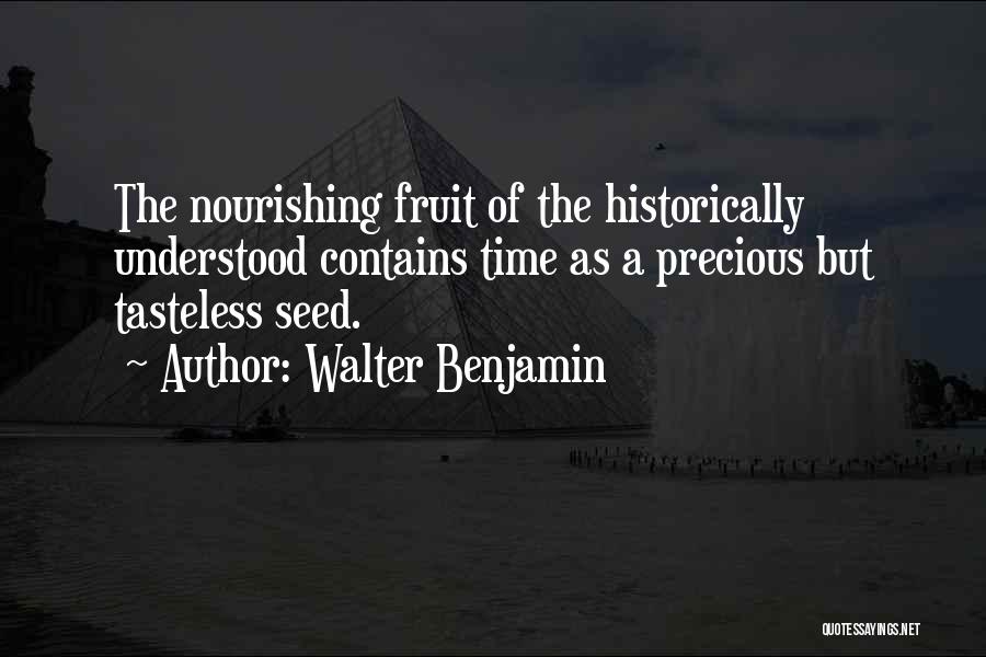 Walter Benjamin Quotes: The Nourishing Fruit Of The Historically Understood Contains Time As A Precious But Tasteless Seed.