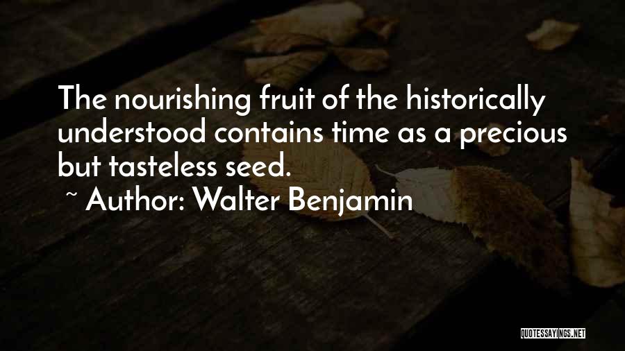 Walter Benjamin Quotes: The Nourishing Fruit Of The Historically Understood Contains Time As A Precious But Tasteless Seed.