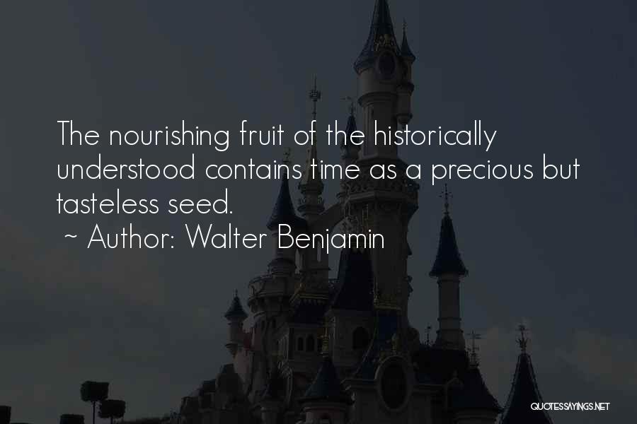 Walter Benjamin Quotes: The Nourishing Fruit Of The Historically Understood Contains Time As A Precious But Tasteless Seed.