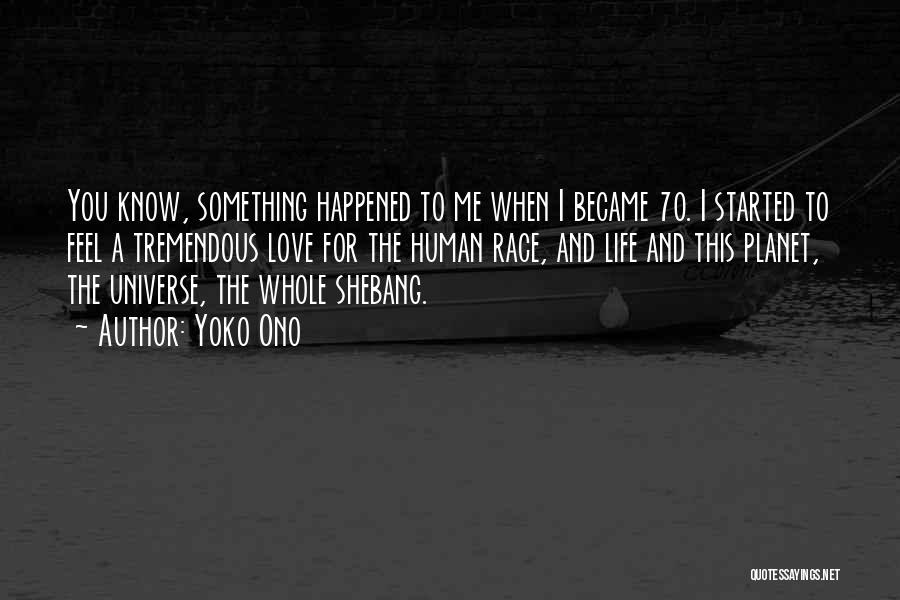 Yoko Ono Quotes: You Know, Something Happened To Me When I Became 70. I Started To Feel A Tremendous Love For The Human