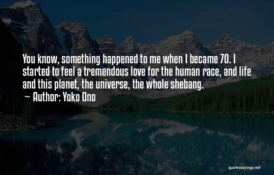 Yoko Ono Quotes: You Know, Something Happened To Me When I Became 70. I Started To Feel A Tremendous Love For The Human