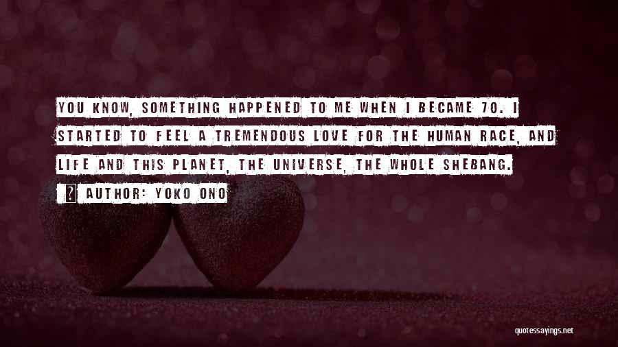 Yoko Ono Quotes: You Know, Something Happened To Me When I Became 70. I Started To Feel A Tremendous Love For The Human