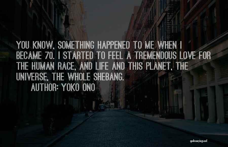 Yoko Ono Quotes: You Know, Something Happened To Me When I Became 70. I Started To Feel A Tremendous Love For The Human