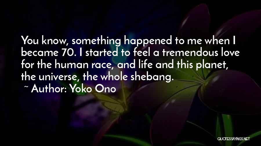 Yoko Ono Quotes: You Know, Something Happened To Me When I Became 70. I Started To Feel A Tremendous Love For The Human