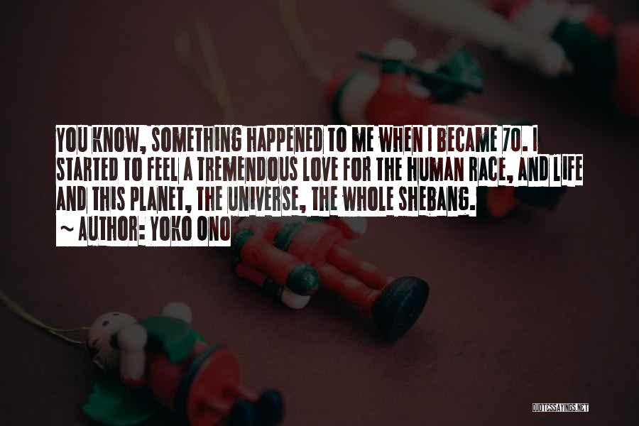 Yoko Ono Quotes: You Know, Something Happened To Me When I Became 70. I Started To Feel A Tremendous Love For The Human
