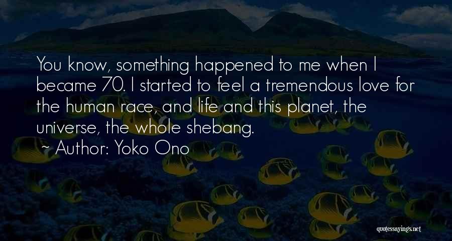 Yoko Ono Quotes: You Know, Something Happened To Me When I Became 70. I Started To Feel A Tremendous Love For The Human