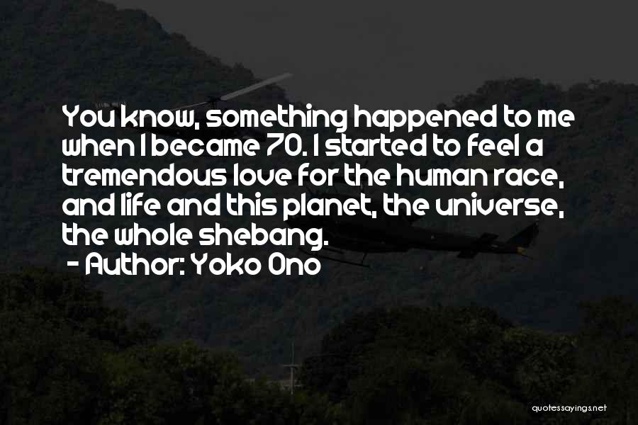 Yoko Ono Quotes: You Know, Something Happened To Me When I Became 70. I Started To Feel A Tremendous Love For The Human