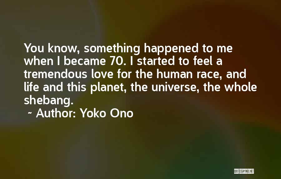 Yoko Ono Quotes: You Know, Something Happened To Me When I Became 70. I Started To Feel A Tremendous Love For The Human