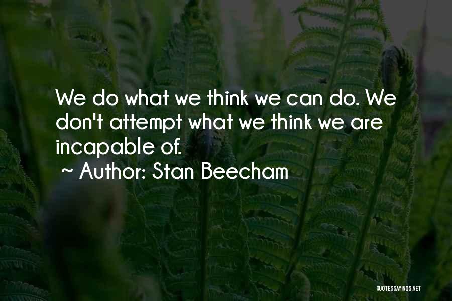 Stan Beecham Quotes: We Do What We Think We Can Do. We Don't Attempt What We Think We Are Incapable Of.