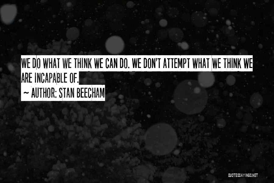 Stan Beecham Quotes: We Do What We Think We Can Do. We Don't Attempt What We Think We Are Incapable Of.