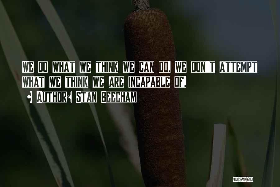 Stan Beecham Quotes: We Do What We Think We Can Do. We Don't Attempt What We Think We Are Incapable Of.