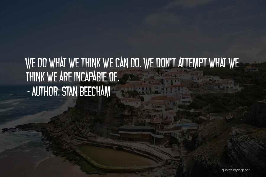 Stan Beecham Quotes: We Do What We Think We Can Do. We Don't Attempt What We Think We Are Incapable Of.