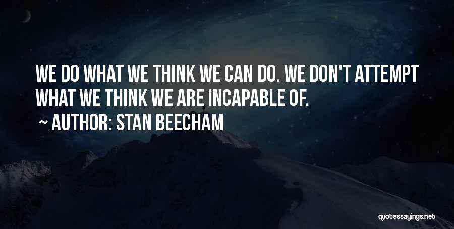 Stan Beecham Quotes: We Do What We Think We Can Do. We Don't Attempt What We Think We Are Incapable Of.