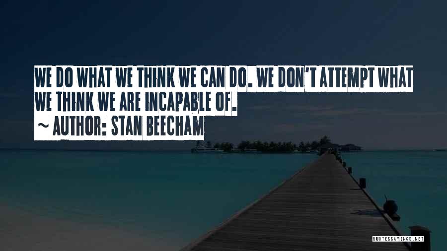 Stan Beecham Quotes: We Do What We Think We Can Do. We Don't Attempt What We Think We Are Incapable Of.